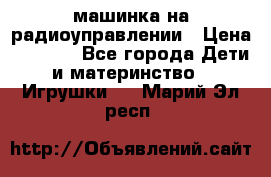 машинка на радиоуправлении › Цена ­ 1 000 - Все города Дети и материнство » Игрушки   . Марий Эл респ.